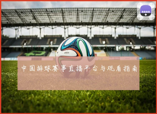 中国排球赛事直播平台与观看指南