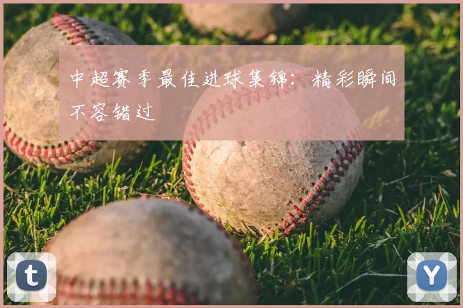中超赛季最佳进球集锦：精彩瞬间不容错过