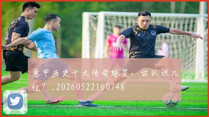 意甲历史十大传奇球星，你认识几位？_20260522160748