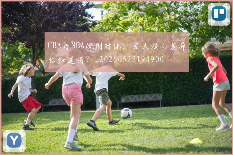 CBA与NBA规则对比：五大核心差异你知道吗？_20260523194900