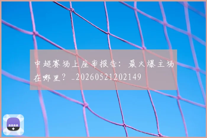 中超赛场上座率报告：最火爆主场在哪里？_20260521202149