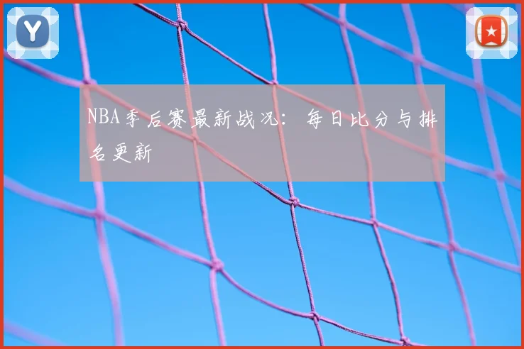 NBA季后赛最新战况:每日比分与排名更新