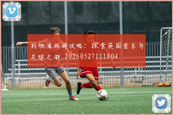 利物浦旅游攻略：探索英国音乐与足球之都_20260527111804