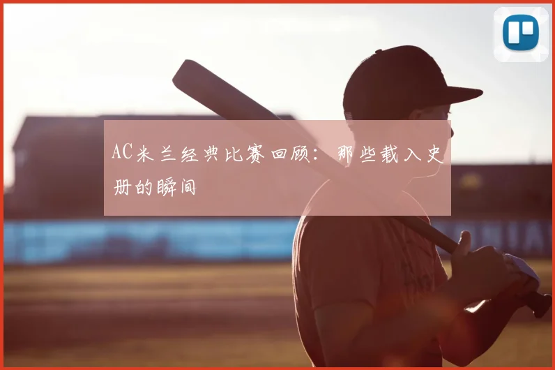 AC米兰经典比赛回顾:那些载入史册的瞬间