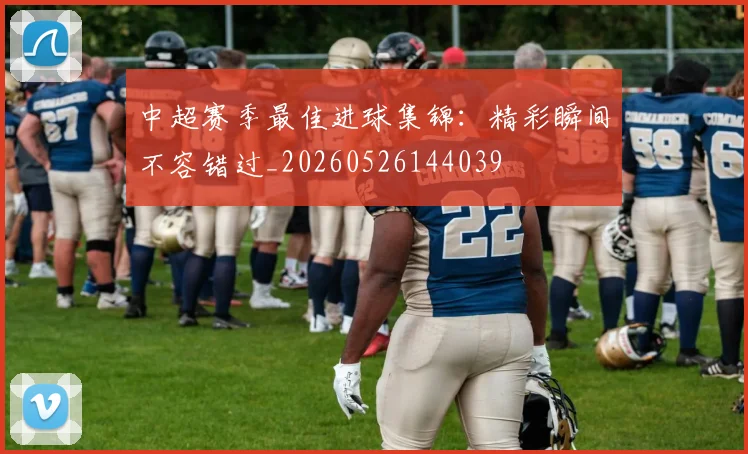 中超赛季最佳进球集锦：精彩瞬间不容错过_20260526144039