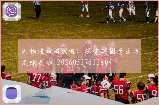 利物浦旅游攻略:探索英国音乐与足球之都_20260527111804