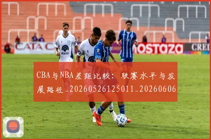 CBA与NBA差距比较:联赛水平与发展路径_20260526125011_20260606165130