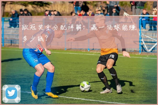 欧冠奖金分配详解:赢一场球能赚多少钱?