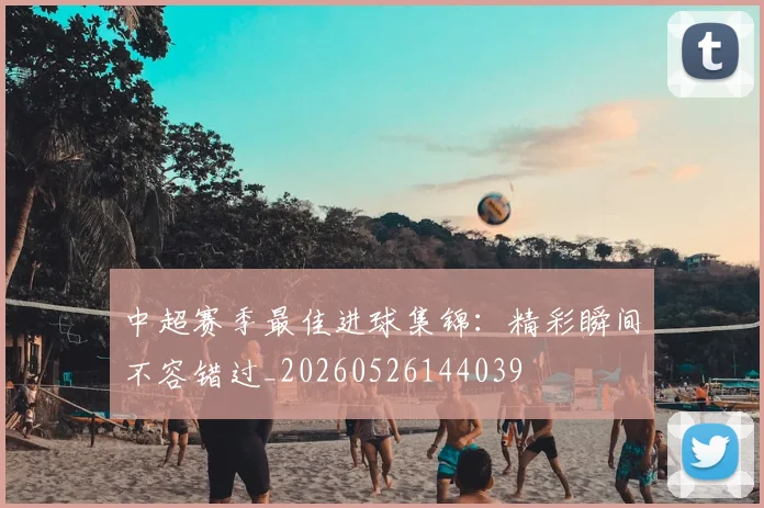 中超赛季最佳进球集锦：精彩瞬间不容错过_20260526144039