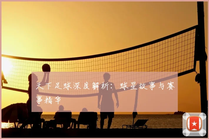 天下足球深度解析：球星故事与赛事精华