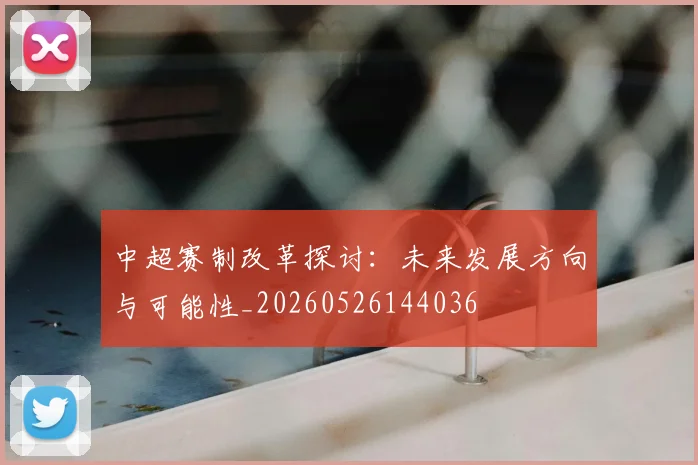 中超赛制改革探讨：未来发展方向与可能性_20260526144036