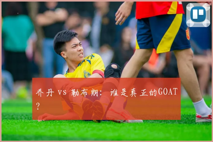 乔丹 vs 勒布朗:谁是真正的GOAT?