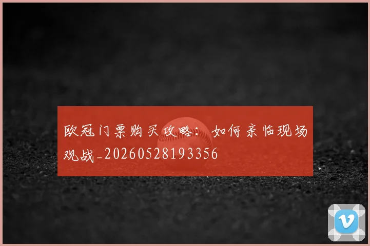 欧冠门票购买攻略:如何亲临现场观战_20260528193356