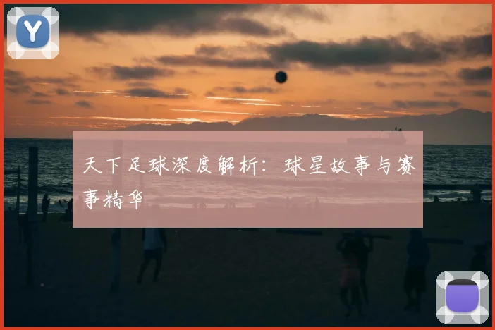 天下足球深度解析：球星故事与赛事精华