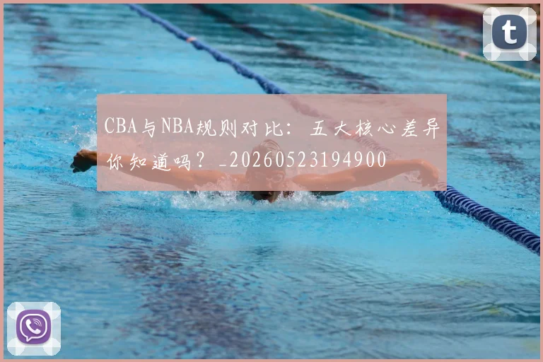 CBA与NBA规则对比:五大核心差异你知道吗?_20260523194900