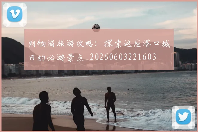 利物浦旅游攻略：探索这座港口城市的必游景点_20260603221603